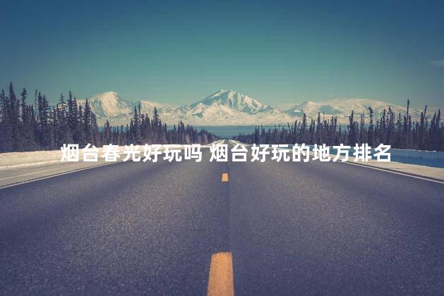 烟台春光好玩吗 烟台好玩的地方排名